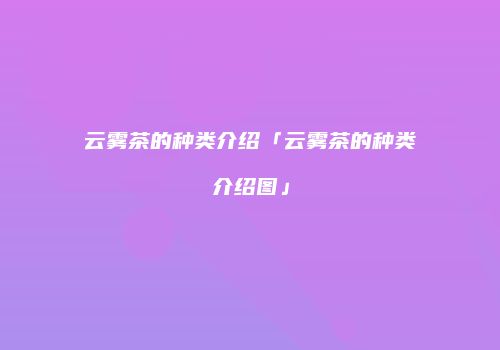 云雾茶的种类介绍「云雾茶的种类介绍图」
