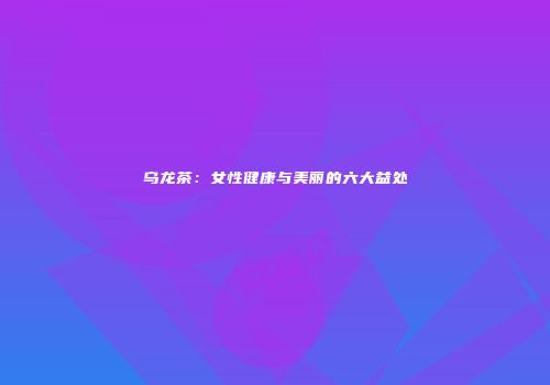 乌龙茶：女性健康与美丽的六大益处
