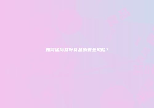 如何保障茶叶食品的安全风险？