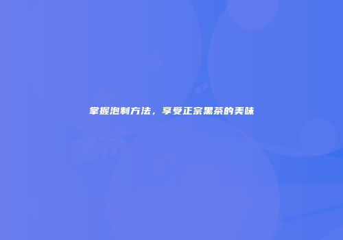掌握泡制方法，享受正宗黑茶的美味