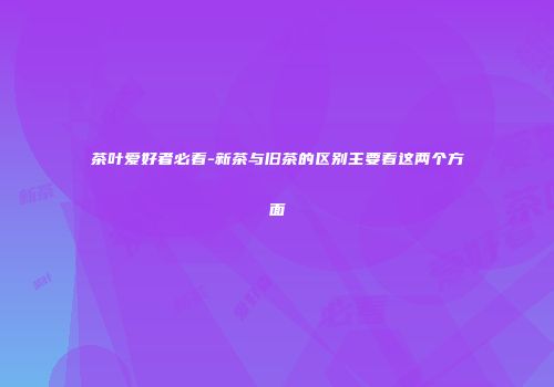 茶叶爱好者必看-新茶与旧茶的区别主要看这两个方面