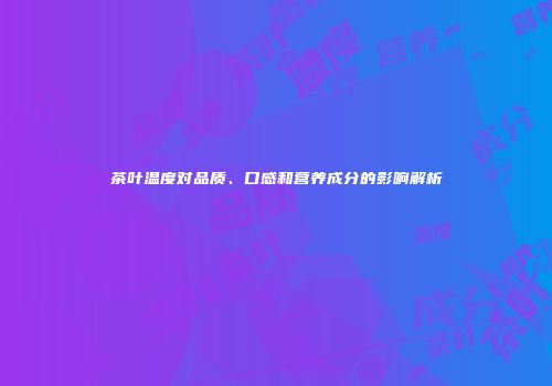 茶叶温度对品质、口感和营养成分的影响解析