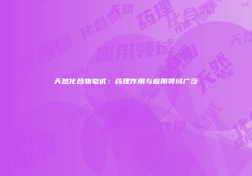 天然化合物皂甙：药理作用与应用领域广泛