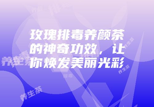 玫瑰排毒养颜茶的神奇功效，让你焕发美丽光彩