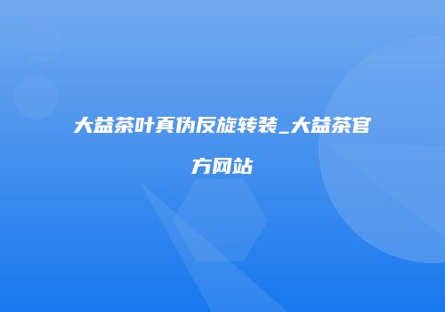 大益茶叶真伪反旋转装_大益茶官方网站