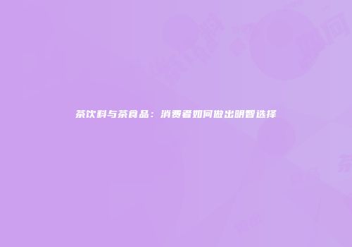 茶饮料与茶食品：消费者如何做出明智选择