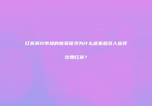 红茶茶叶市场的新宠探寻为什么越来越多人选择饮用红茶？
