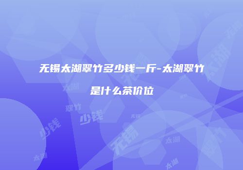 无锡太湖翠竹多少钱一斤-太湖翠竹是什么茶价位