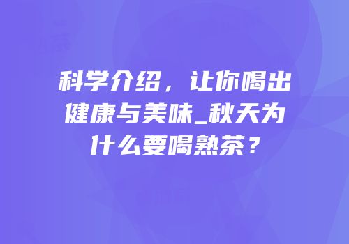 科学介绍，让你喝出健康与美味_秋天为什么要喝熟茶？