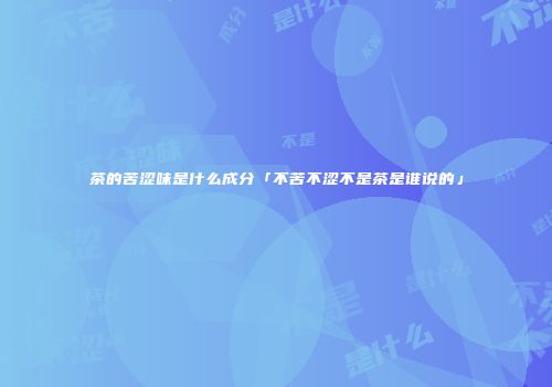 茶的苦涩味是什么成分「不苦不涩不是茶是谁说的」