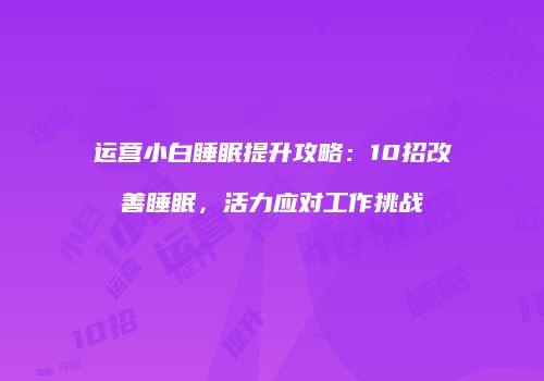 运营小白睡眠提升攻略：10招改善睡眠，活力应对工作挑战