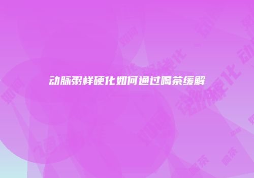 动脉粥样硬化如何通过喝茶缓解