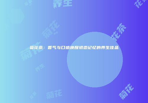菊花茶：香气与口感唤醒初恋记忆的养生佳品