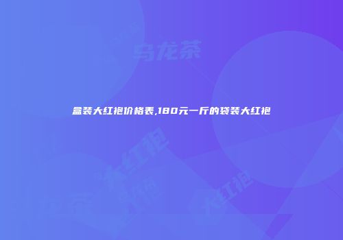 盒装大红袍价格表,180元一斤的袋装大红袍