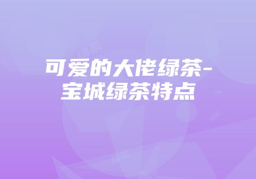 可爱的大佬绿茶-宝城绿茶特点