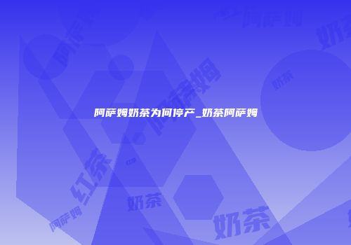 阿萨姆奶茶为何停产_奶茶阿萨姆