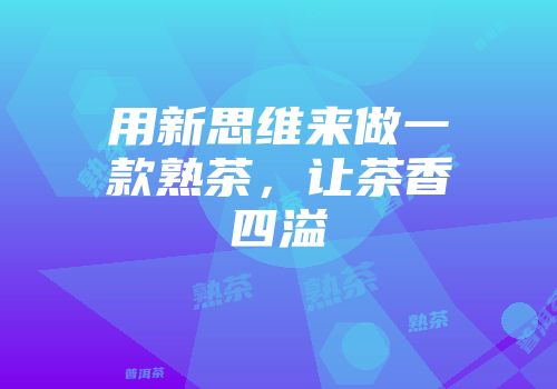 用新思维来做一款熟茶，让茶香四溢