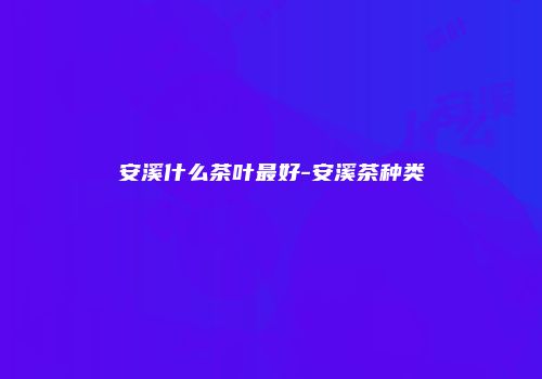 安溪什么茶叶最好-安溪茶种类