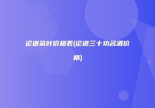 论道茶叶价格表(论道三十功名酒价格)