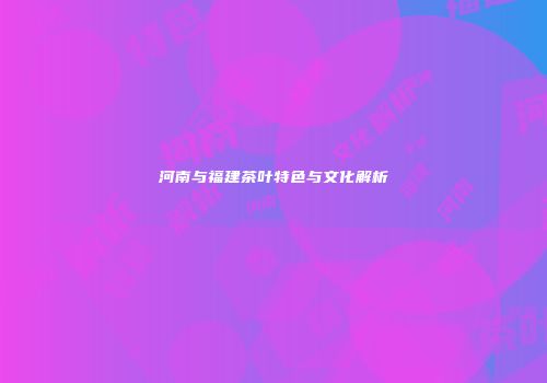 河南与福建茶叶特色与文化解析