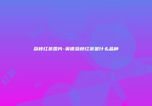 荔枝红茶图片-英德荔枝红茶是什么品种