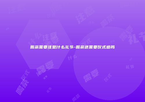 喝茶需要注意什么礼节-喝茶还需要仪式感吗