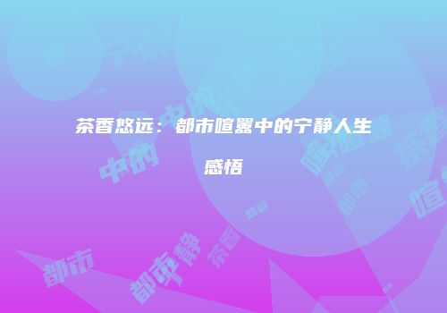 茶香悠远：都市喧嚣中的宁静人生感悟