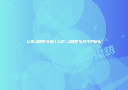 女生湿热体质喝什么茶_湿热体质吃牛肉后果