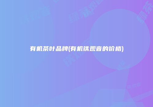 有机茶叶品牌(有机铁观音的价格)
