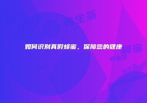 如何识别真假蜂蜜，保障您的健康