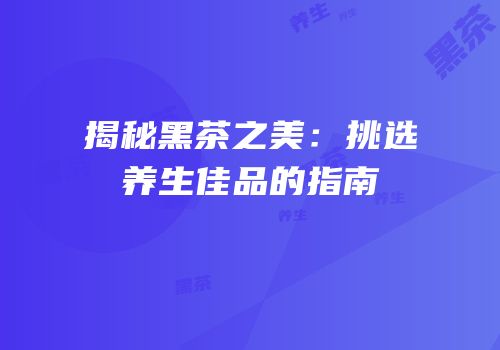 揭秘黑茶之美：挑选养生佳品的指南