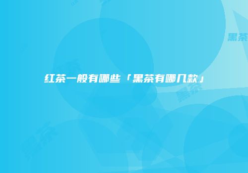红茶一般有哪些「黑茶有哪几款」