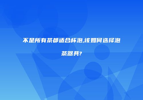 不是所有茶都适合杯泡,该如何选择泡茶器具?