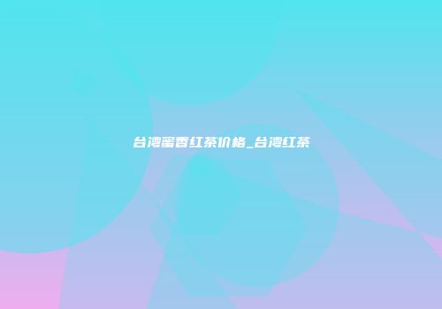 台湾蜜香红茶价格_台湾红茶