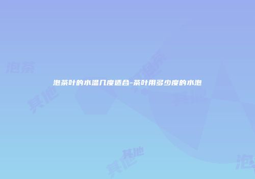 泡茶叶的水温几度适合-茶叶用多少度的水泡