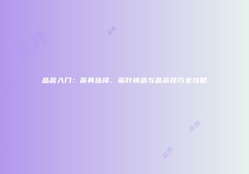 品茗入门：茶具选择、茶叶挑选与品茶技巧全攻略