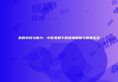 茶的功效与魅力：中医视角下的提神醒脑与健康生活