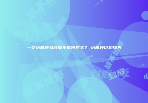 一支小青杆到底值不值得你买？,小青杆价格曝光