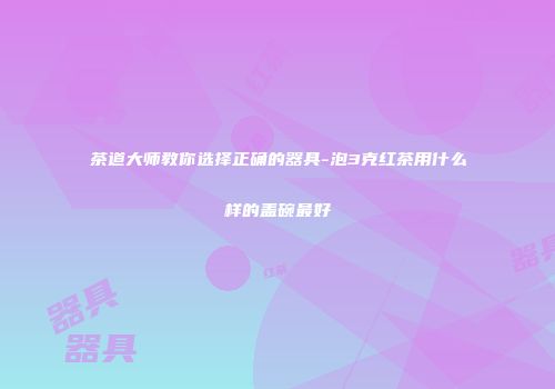 茶道大师教你选择正确的器具-泡3克红茶用什么样的盖碗最好