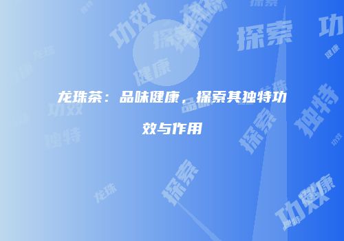 龙珠茶：品味健康，探索其独特功效与作用