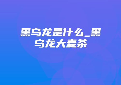 黑乌龙是什么_黑乌龙大麦茶