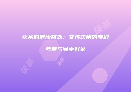 茯茶的健康益处：女性饮用的特别考量与多重好处