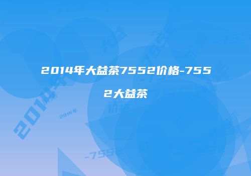 2014年大益茶7552价格-7552大益茶