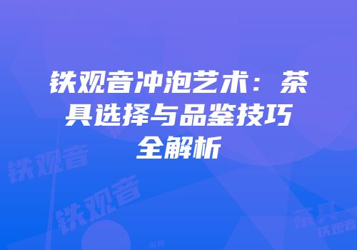 铁观音冲泡艺术：茶具选择与品鉴技巧全解析
