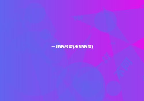 一样的名茶(不同的茶)
