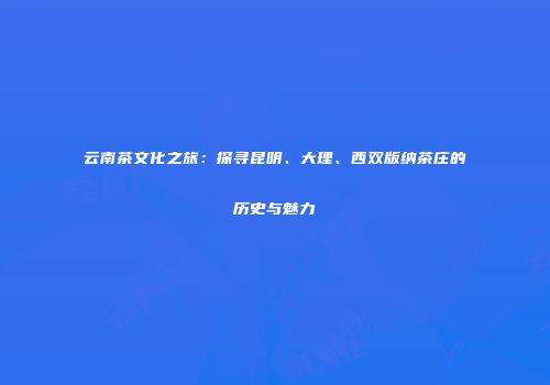 云南茶文化之旅：探寻昆明、大理、西双版纳茶庄的历史与魅力