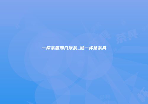 一杯茶要沏几次茶_沏一杯茶茶具