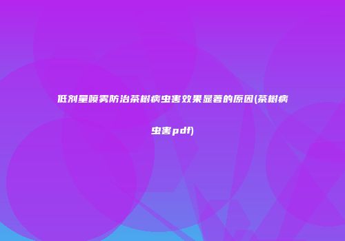 低剂量喷雾防治茶树病虫害效果显著的原因(茶树病虫害pdf)