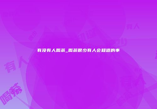 有没有人喝茶_喝茶很少有人会知道的事