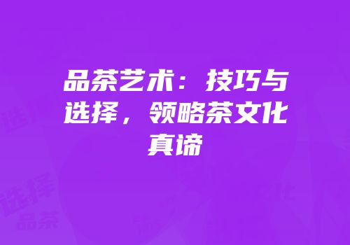 品茶艺术：技巧与选择，领略茶文化真谛